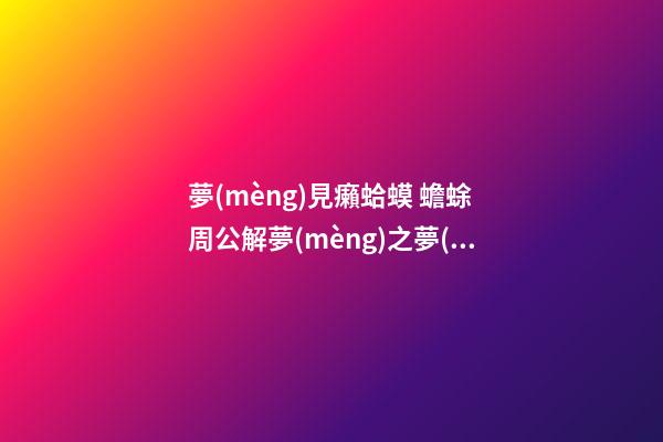 夢(mèng)見癩蛤蟆 蟾蜍　周公解夢(mèng)之夢(mèng)到癩蛤蟆 蟾蜍